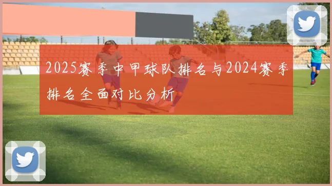 2025赛季中甲球队排名与2024赛季排名全面对比分析